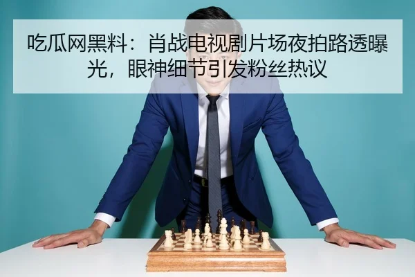 吃瓜网黑料：肖战电视剧片场夜拍路透曝光，眼神细节引发粉丝热议